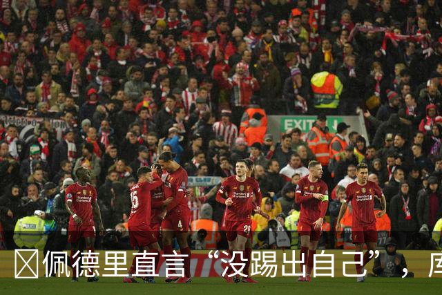 ​佩德里直言“没踢出自己”，库巴西要把失利变赛季拐点