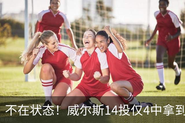 不在状态！威尔斯14投仅4中拿到9分4板 三分5中1