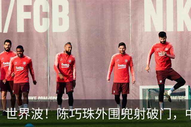 世界波！陈巧珠外围兜射破门，中国1-0中国香港