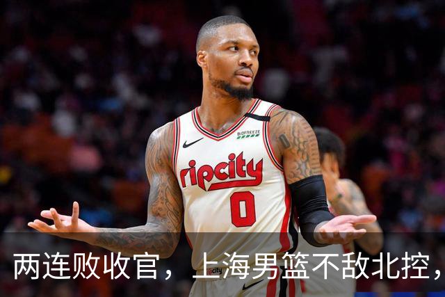 两连败收官，上海男篮不敌北控，王哲林10+9，崔晓龙18分进步明显