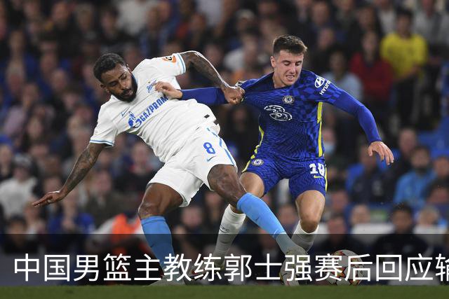 中国男篮主教练郭士强赛后回应输球：攻防两端都出了问题