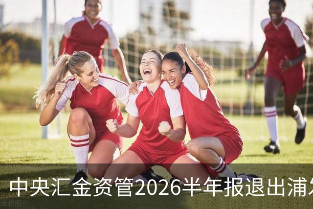 中央汇金资管2026半年报退出浦发银行前十大股东名单