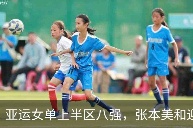 亚运女单上半区八强，张本美和迎来复仇之战，王曼昱再战老对手