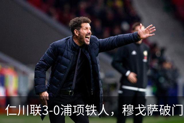 仁川联3-0浦项铁人，穆戈萨破门，李民赫传射，李清龙建功