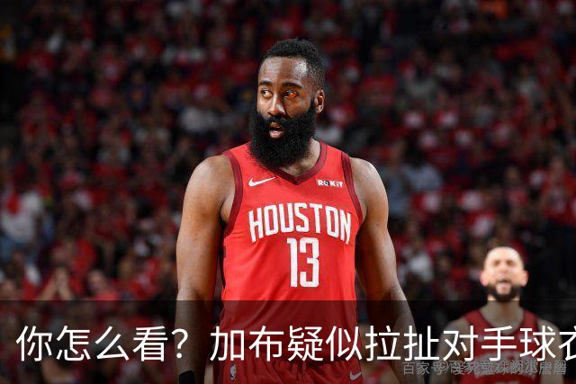 你怎么看？加布疑似拉扯对手球衣逃黄，轻微身体接触后跳水
