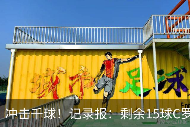 冲击千球！记录报：剩余15球C罗大约需22场 预测明年3月至4月达成