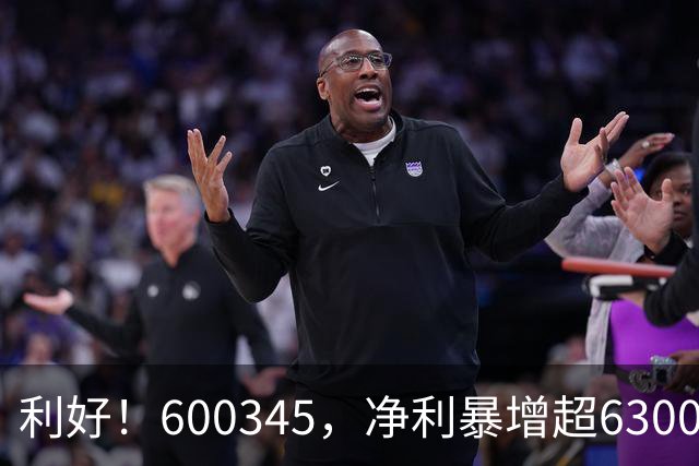 利好！600345，净利暴增超6300%！多家A股公司业绩爆发