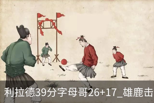 利拉德39分字母哥26+17 雄鹿击败火箭获4连胜