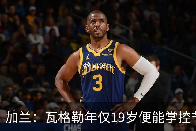 加兰：瓦格勒年仅19岁便能掌控节奏 靠的是日复一日刻苦训练