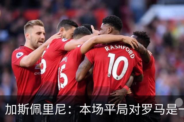 加斯佩里尼：本场平局对罗马是一针强心剂，巴列尔迪是很大的补强