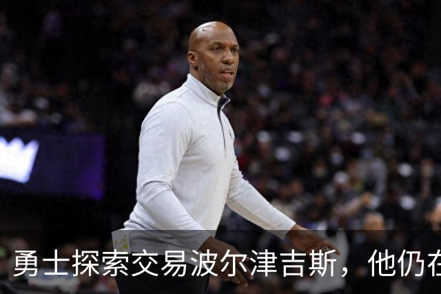 勇士探索交易波尔津吉斯，他仍在认真考虑篮球生涯前景