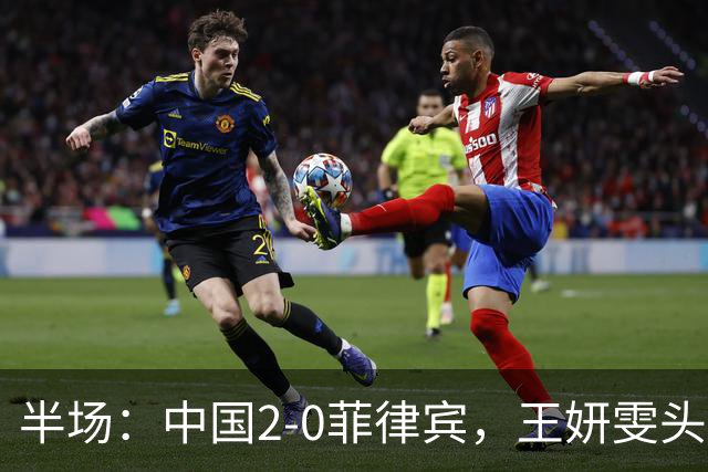 半场：中国2-0菲律宾，王妍雯头球+精彩兜射梅开二度