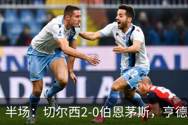 半场：切尔西2-0伯恩茅斯，亨德森传射，罗杰斯建功