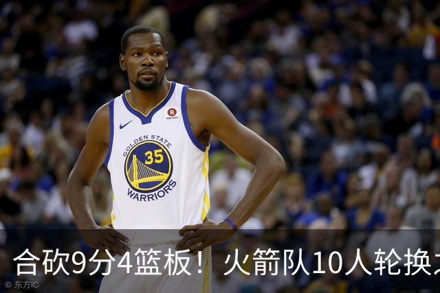 合砍9分4篮板！火箭队10人轮换之外，边缘2人组机会仍在，化身3阵核心