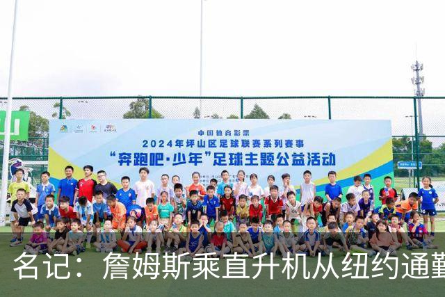 名记：詹姆斯乘直升机从纽约通勤 每日最早抵达76人训练馆