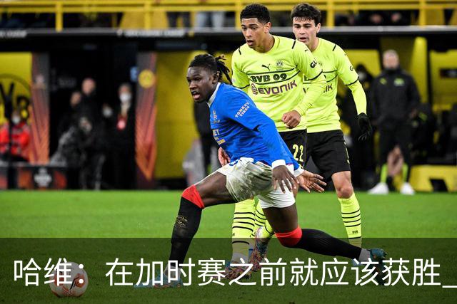 哈维：在加时赛之前就应该获胜 我们必须吸取教训