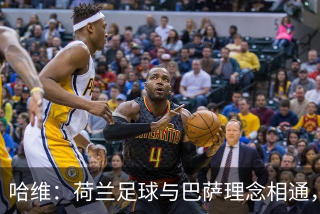 哈维：荷兰足球与巴萨理念相通，这是我接受帅位的原因之一