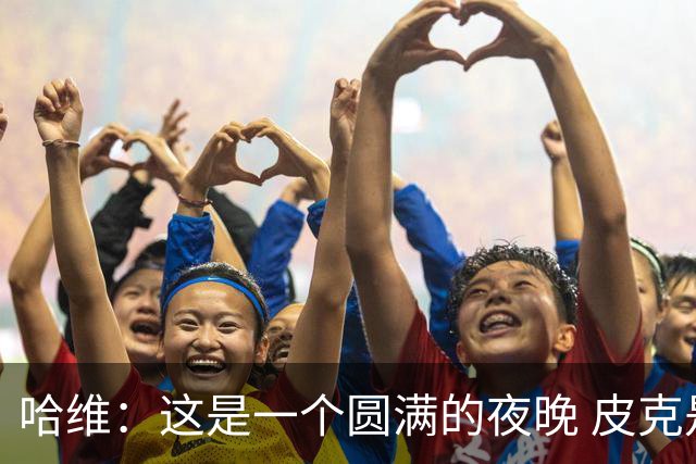 哈维：这是一个圆满的夜晚 皮克是巴萨的传奇