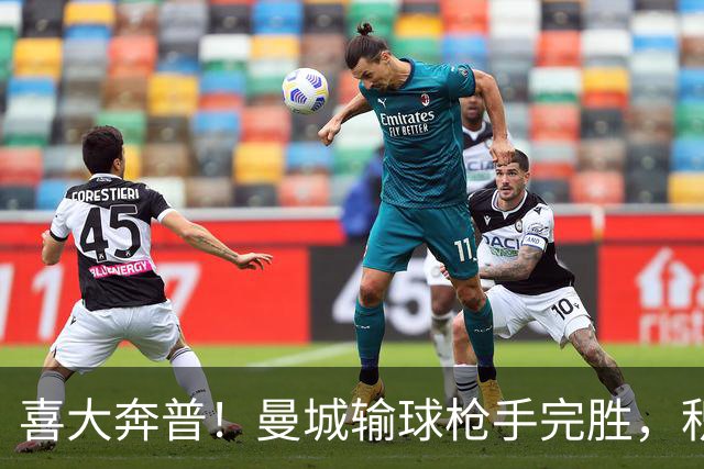喜大奔普！曼城输球枪手完胜，积分追平，英超终于松了口气