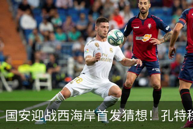 国安迎战西海岸首发猜想！孔特稳守后腰，国足双星带队，法比奥张玉宁冲锋