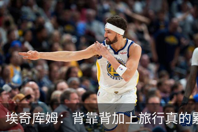 埃奇库姆：背靠背加上旅行真的累 第一次时我赛前在更衣室睡着了