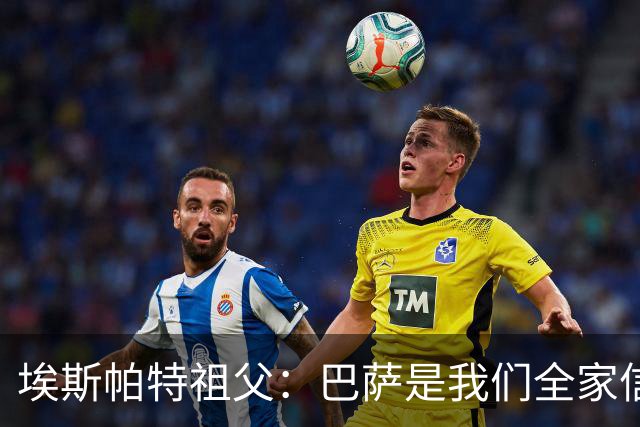 埃斯帕特祖父：巴萨是我们全家信仰，所有教练都对他评价很好