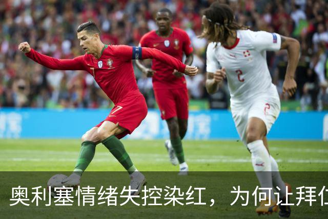 奥利塞情绪失控染红，为何让拜仁到手的3分变1分？