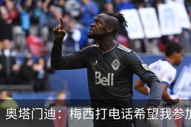 奥塔门迪：梅西打电话希望我参加告别赛，这算是额外的馈赠
