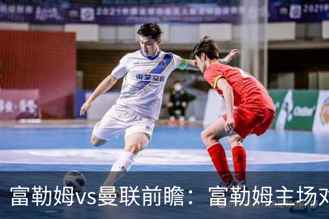 富勒姆vs曼联前瞻：富勒姆主场对抗十足，副班长无惧曼联
