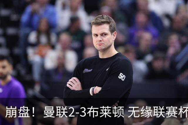 崩盘！曼联2-3布莱顿 无缘联赛杯16强 主场2-0领先连丢3球被逆转