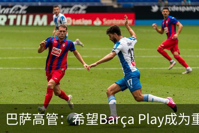 巴萨高管：希望Barça Play成为重要收入来源，加强和球迷联系