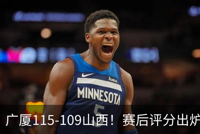 广厦115-109山西！赛后评分出炉，孙铭徽拿到满分，李均铸成奇兵