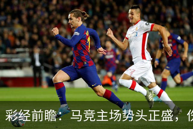 彩经前瞻：马竞主场势头正盛，伤兵满营的曼联恐难招架