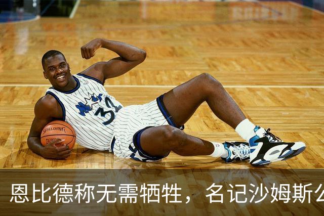 恩比德称无需牺牲，名记沙姆斯公开反驳：总得有人让