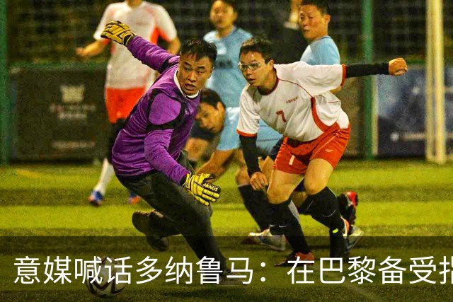 意媒喊话多纳鲁马：在巴黎备受指责 受不了回家吧