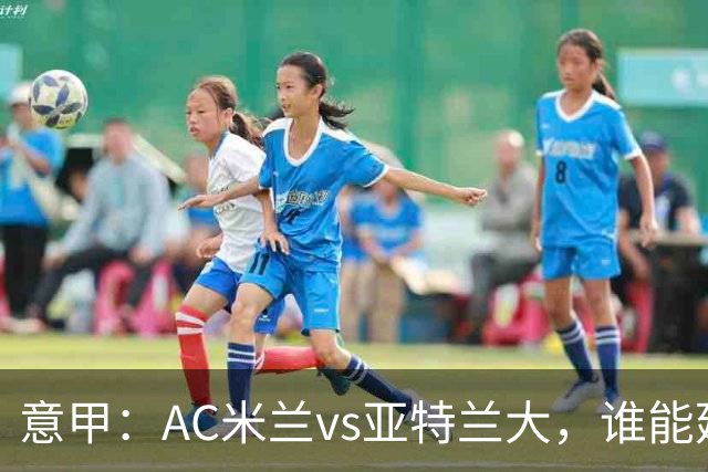 意甲：AC米兰vs亚特兰大，谁能延续强势状态？
