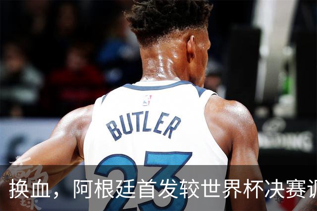换血，阿根廷首发较世界杯决赛调整6处，劳塔罗顶替梅西首发