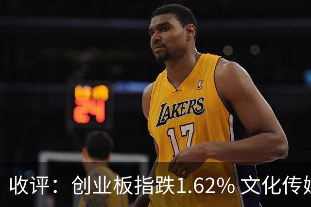 收评：创业板指跌1.62% 文化传媒板块逆势走强