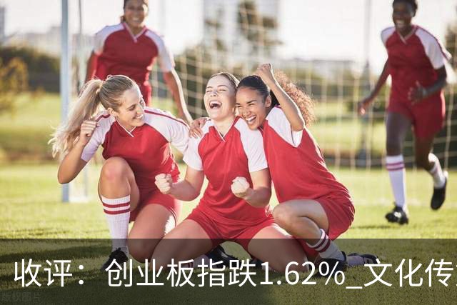 收评：创业板指跌1.62% 文化传媒板块逆势走强