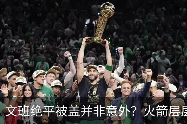 文班绝平被盖并非意外？火箭层层布局气质已蜕变