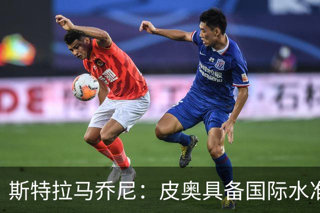 斯特拉马乔尼：皮奥具备国际水准，当今足坛他这样的中锋屈指可数