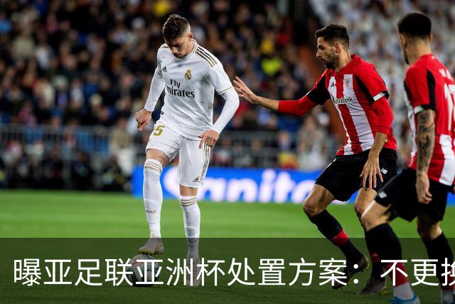 曝亚足联亚洲杯处置方案：不更换举办地 11月敲定是否延期