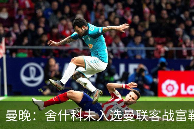 曼晚：舍什科未入选曼联客战富勒姆大名单，德里赫特、巴莱巴在列