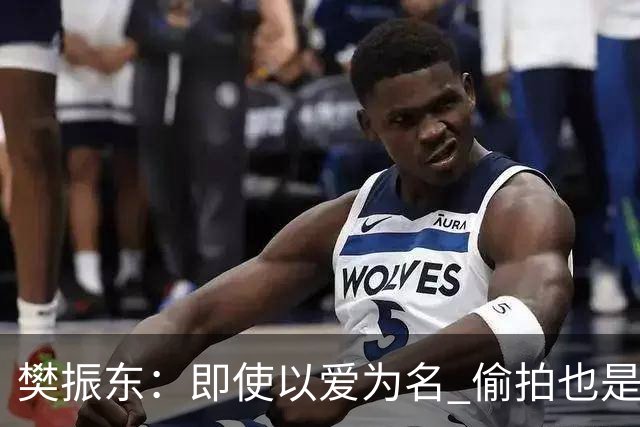 樊振东：即使以爱为名 偷拍也是侵犯他人隐私
