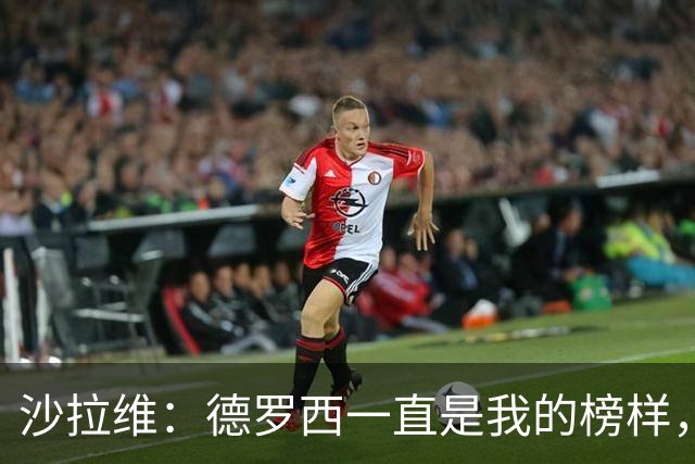 沙拉维：德罗西一直是我的榜样，他总能激励你在球场上全力以赴