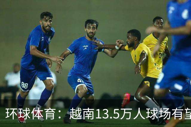 环球体育：越南13.5万人球场有望成世界最大