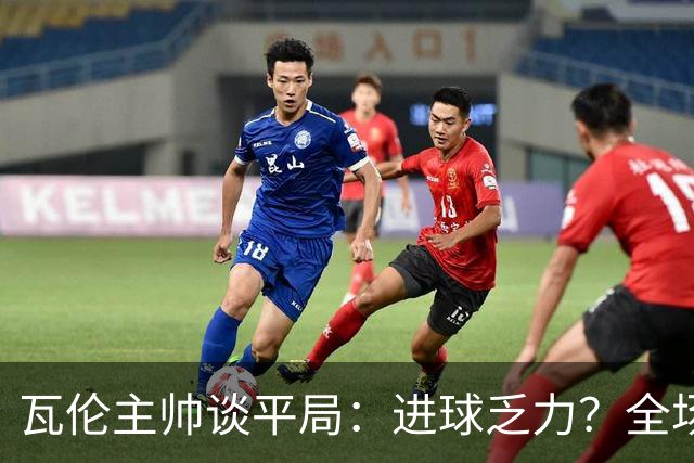 瓦伦主帅谈平局：进球乏力？全场射门16次4次射正还有门将神扑
