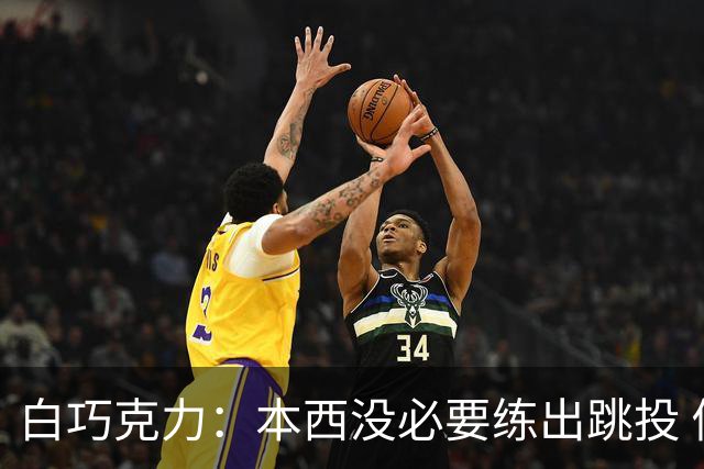 白巧克力：本西没必要练出跳投 做回自己就能打出准全明星表现