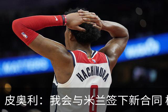 皮奥利：我会与米兰签下新合同 梅西亚斯才刚上路