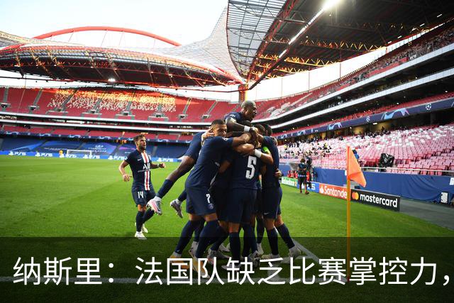 纳斯里：法国队缺乏比赛掌控力，中场没人给前锋输送炮弹